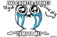 like counter strike? come to me!