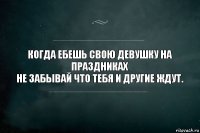 Когда ебешь свою девушку на праздниках
Не забывай что тебя и другие ждут.