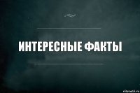 ИНТЕРЕСНЫЕ ФАКТЫ