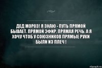 Дед мороз! Я знаю - путь прямой бывает. прямой эфир. прямая речь. а я хочу чтоб у союзников прямые руки были из плеч !