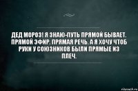 Дед мороз! Я знаю-путь прямой бывает. прямой эфир. прямая речь. а я хочу чтоб руки у союзников были прямые из плеч.