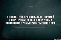 Я знаю - путь прямой бывает. прямой эфир. прямая речь. а я хочу чтоб у союзников прямые руки были из плеч.