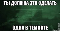 ты должна это сделать одна в темноте