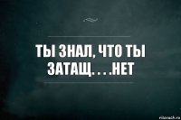 Ты знал, что ты затащ. . . .нет