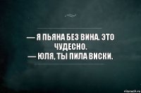 — Я пьяна без вина. Это чудесно.
— Юля, ты пила виски.