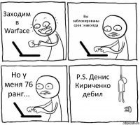 Заходим в Warface Вы заблокированы
срок: навсегда Но у меня 76 ранг... P.S. Денис Кириченко дебил