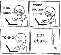 а вот нашел стопе это же не то точно рот ебать