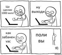 Ща сделаю 1000 килл ну выходи как забанен vac поли вы