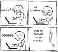 давай! ой вырубился ээээээ будь ты проклят перри утконос!