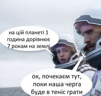 на цій планеті 1 година дорівнює 7 рокам на землі ок, почекаєм тут, поки наша черга буде в теніс грати