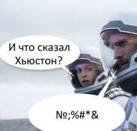 И что сказал Хьюстон? №;%#*&