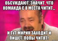 обсуждают, значит, что команда с 8 места читит... и тут мирик заходит и пишет: попы читят!