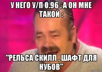 у него у/п 0.96 , а он мне такой : "рельса скилл , шафт для нубов"