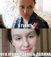 Я ГУЛЯТЬ НУ А УРОКИ Я ДЕЛАТЬ ДОЛЖНА