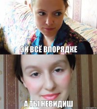 эй всё впорядке а ты невидиш