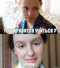 Тебе нравится учиться ? Эммм.....