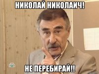 николай николаич! не перебирай!!