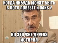 когда нибудь может быть в лото повезёт и daks у но это уже другая история