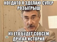 когдато я зделаю супер розыгрыш ну ето будет совсем другая история