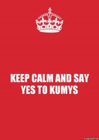 KEEP CALM AND SAY YES TO KUMYS