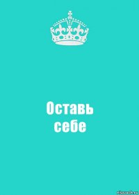 Оставь
себе