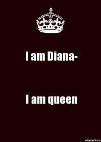 I am Diana- I am queen