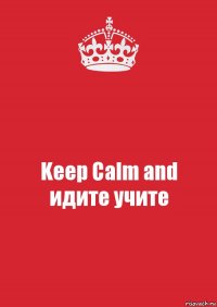 Keep Calm and
идите учите