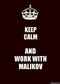 KEEP
CALM AND
WORK WITH
MALIKOV