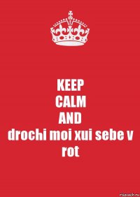 KEEP
CALM
AND
drochi moi xui sebe v rot