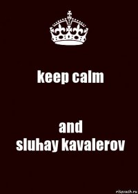 keep calm and
sluhay kavalerov