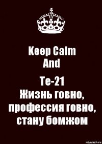 Keep Сalm
And Tе-21
Жизнь говно, профессия говно, стану бомжом