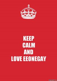 KEEP
CALM
AND
LOVE EEONEGAY