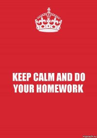 KEEP CALM AND DO YOUR HOMEWORK