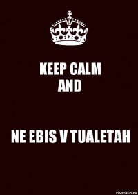 KEEP CALM
AND NE EBIS V TUALETAH