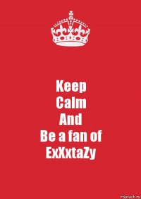 Keep
Calm
And
Be a fan of
ExXxtaZy