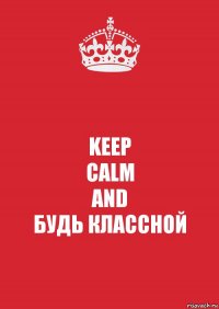 KEEP
CALM
AND
БУДЬ КЛАССНОЙ