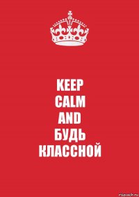 KEEP
CALM
AND
БУДЬ
КЛАССНОЙ