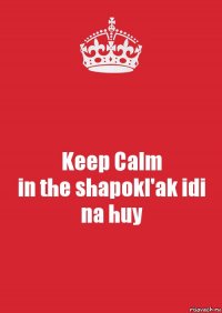 Keep Calm
in the shapokl'ak idi na huy