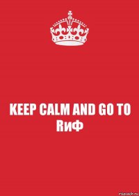 KEEP CALM AND GO TO RиФ