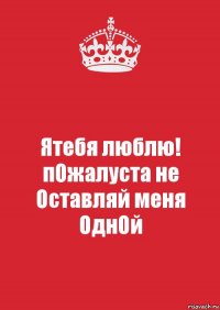 Ятебя люблю!
пОжалуста не Оставляй меня ОднОй