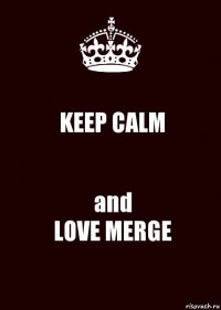 KEEP CALM and
LOVE MERGE