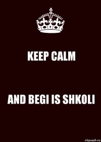 KEEP CALM AND BEGI IS SHKOLI