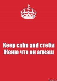 Keep calm and стеби Женю что он алкаш