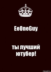 EeOneGuy ты лучший ютубер!