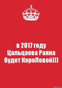 в 2017 году Цальцаева Раяна будет КороЛевой)))