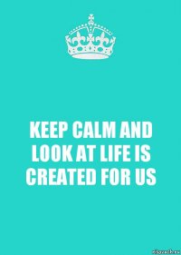 KEEP CALM AND LOOK AT LIFE IS CREATED FOR US