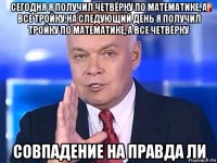 сегодня я получил четвёрку по математике, а все тройку.на следующий день я получил тройку по математике, а все четвёрку совпадение на правда ли