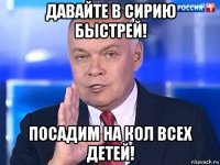 давайте в сирию быстрей! посадим на кол всех детей!