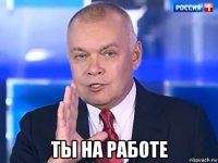  ты на работе