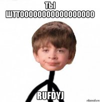 ты шттооооооооооооооооо rufdyj